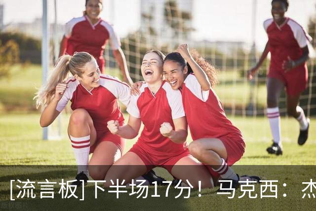 [流言板]下半场17分！马克西：杰伦-布朗为76人带来了不同的比赛风格